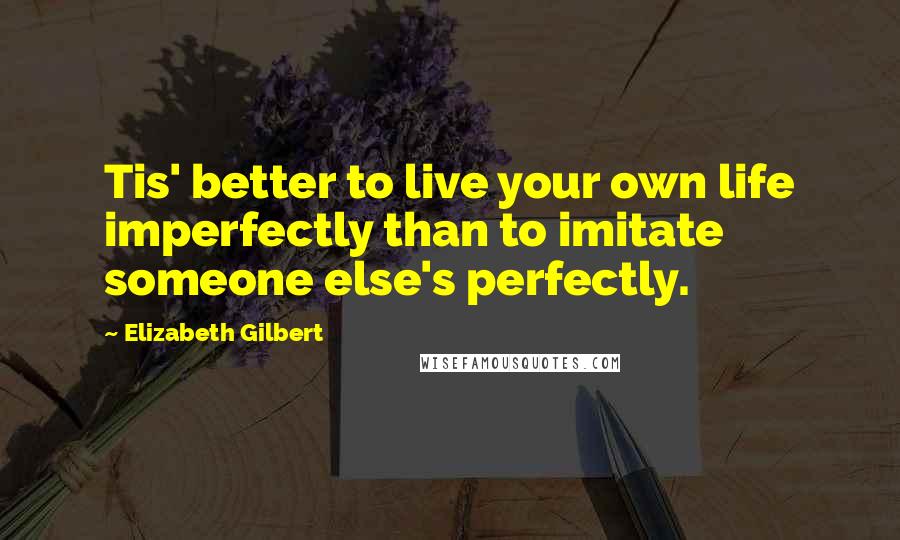 Elizabeth Gilbert Quotes: Tis' better to live your own life imperfectly than to imitate someone else's perfectly.