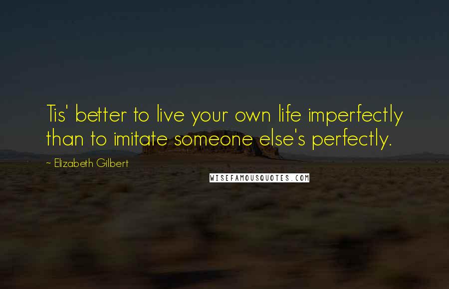 Elizabeth Gilbert Quotes: Tis' better to live your own life imperfectly than to imitate someone else's perfectly.