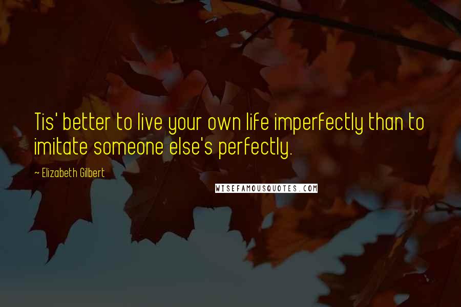 Elizabeth Gilbert Quotes: Tis' better to live your own life imperfectly than to imitate someone else's perfectly.