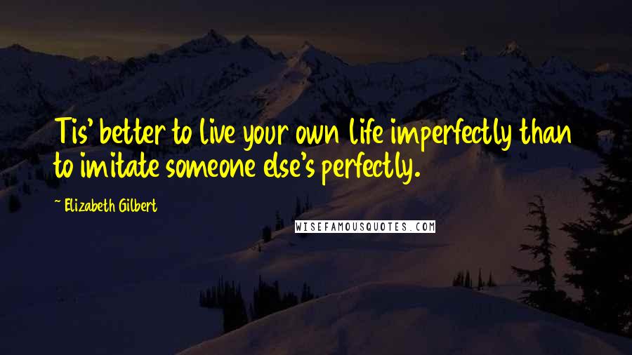 Elizabeth Gilbert Quotes: Tis' better to live your own life imperfectly than to imitate someone else's perfectly.