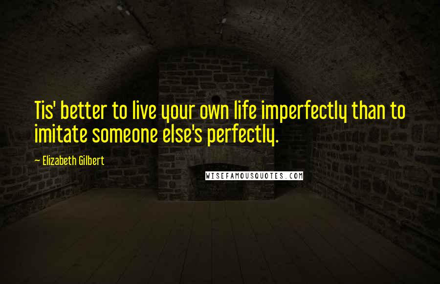 Elizabeth Gilbert Quotes: Tis' better to live your own life imperfectly than to imitate someone else's perfectly.