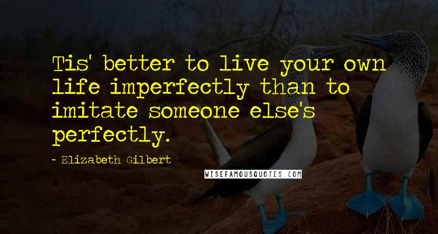 Elizabeth Gilbert Quotes: Tis' better to live your own life imperfectly than to imitate someone else's perfectly.