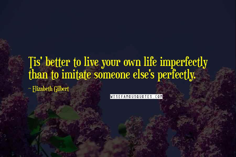 Elizabeth Gilbert Quotes: Tis' better to live your own life imperfectly than to imitate someone else's perfectly.