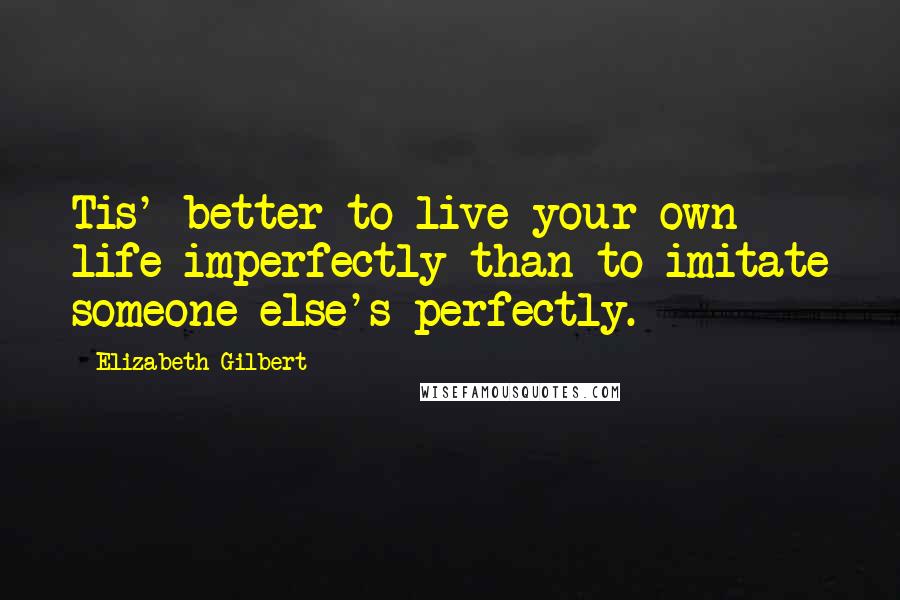 Elizabeth Gilbert Quotes: Tis' better to live your own life imperfectly than to imitate someone else's perfectly.