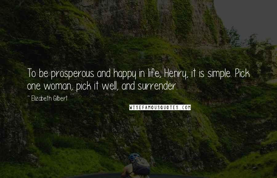 Elizabeth Gilbert Quotes: To be prosperous and happy in life, Henry, it is simple. Pick one woman, pick it well, and surrender.