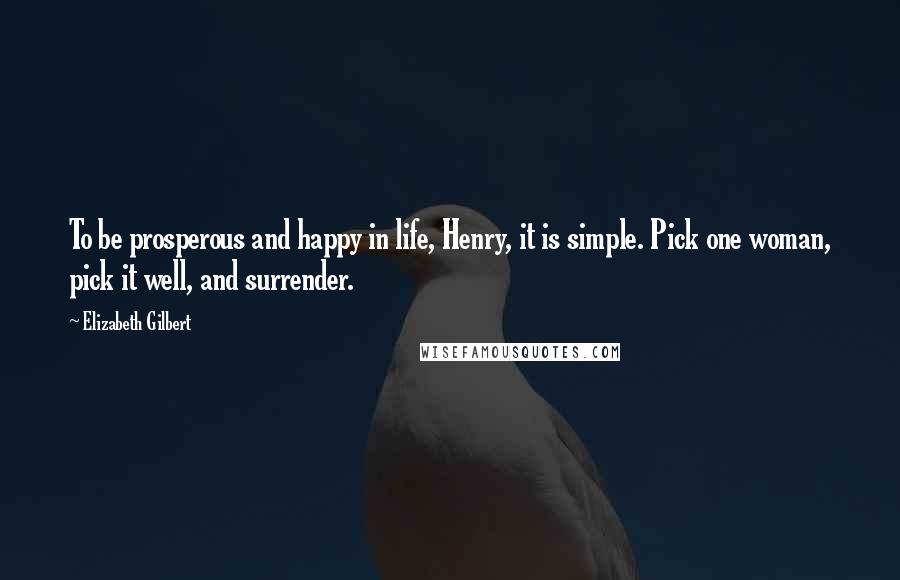Elizabeth Gilbert Quotes: To be prosperous and happy in life, Henry, it is simple. Pick one woman, pick it well, and surrender.