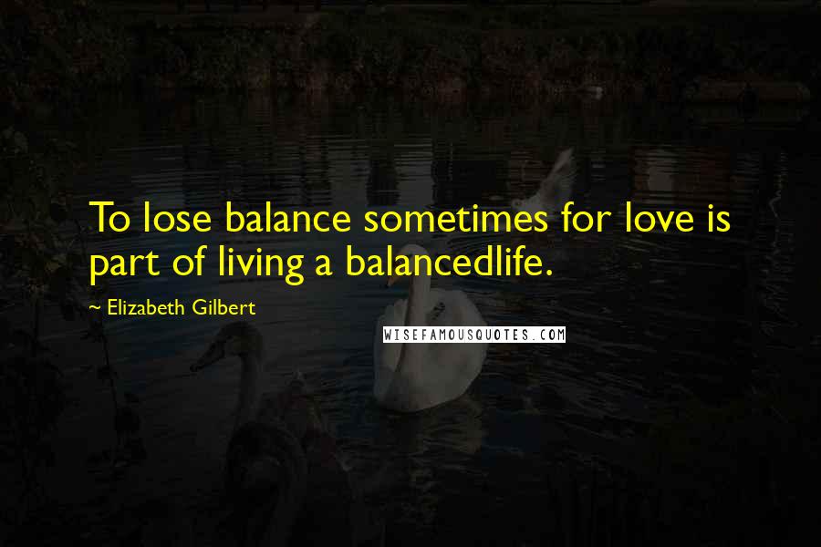 Elizabeth Gilbert Quotes: To lose balance sometimes for love is part of living a balancedlife.