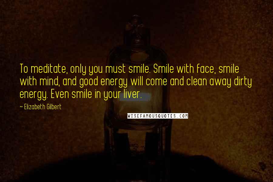 Elizabeth Gilbert Quotes: To meditate, only you must smile. Smile with face, smile with mind, and good energy will come and clean away dirty energy. Even smile in your liver.