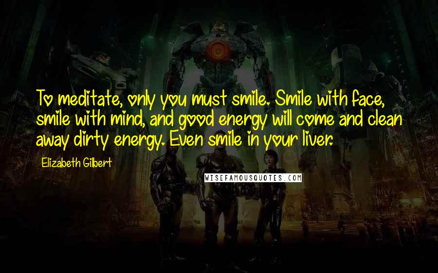 Elizabeth Gilbert Quotes: To meditate, only you must smile. Smile with face, smile with mind, and good energy will come and clean away dirty energy. Even smile in your liver.