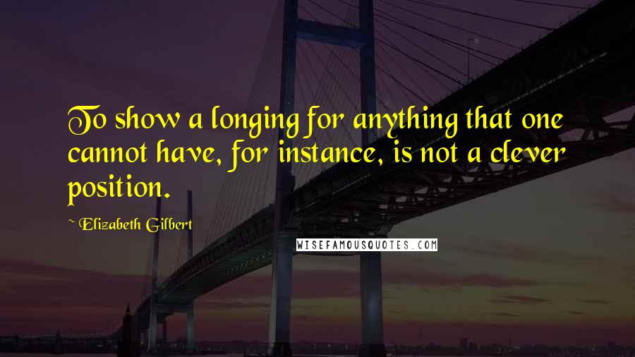 Elizabeth Gilbert Quotes: To show a longing for anything that one cannot have, for instance, is not a clever position.