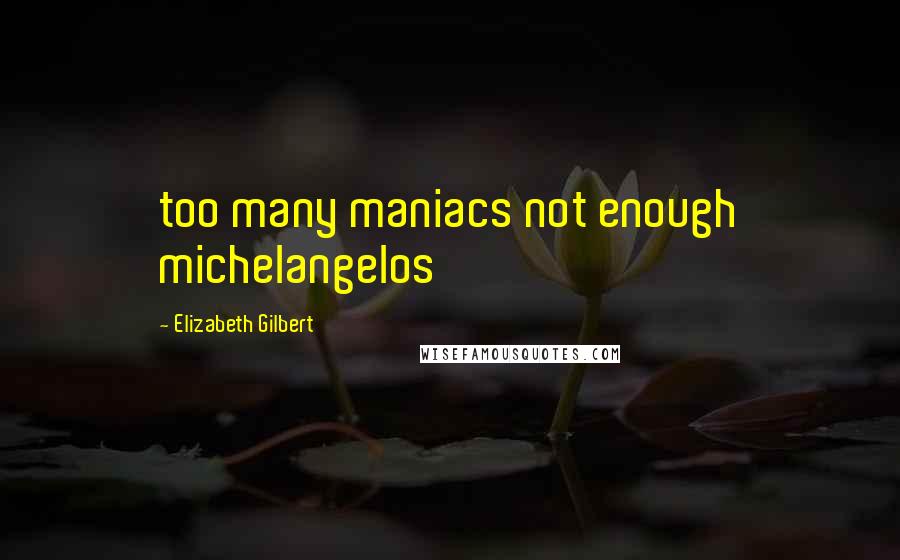 Elizabeth Gilbert Quotes: too many maniacs not enough michelangelos