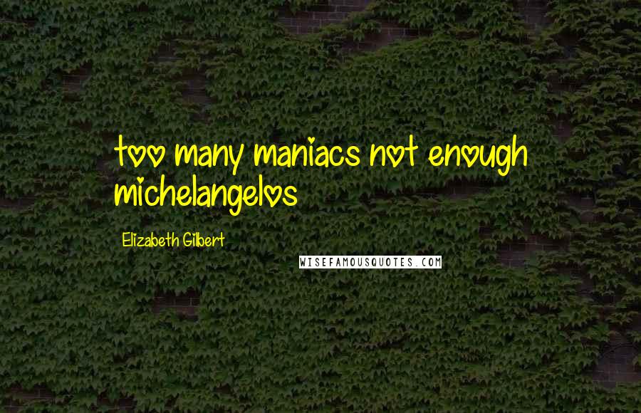 Elizabeth Gilbert Quotes: too many maniacs not enough michelangelos