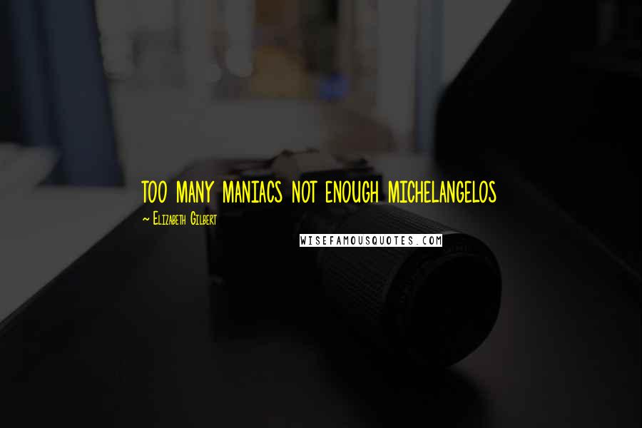 Elizabeth Gilbert Quotes: too many maniacs not enough michelangelos