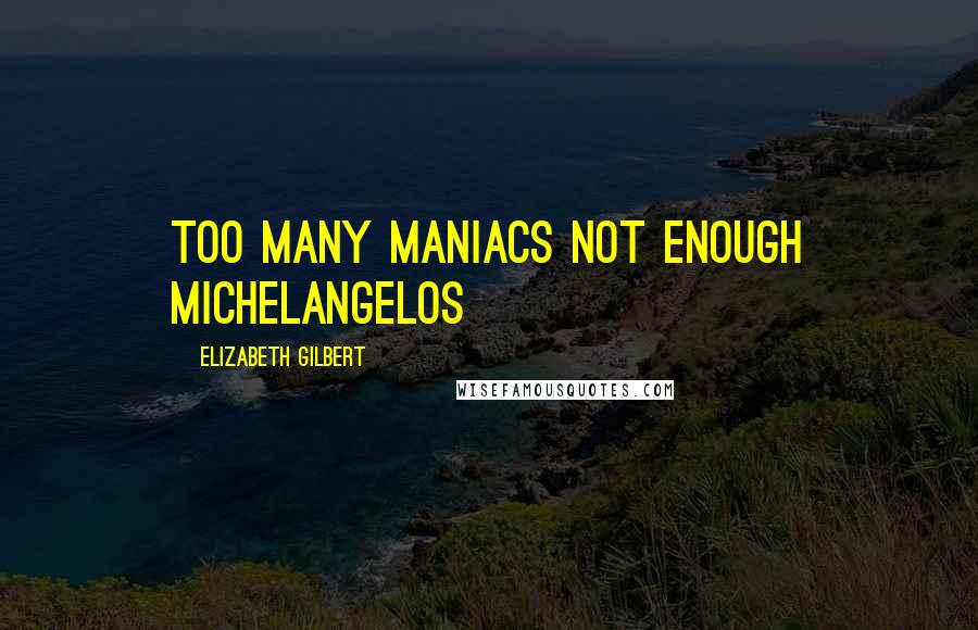 Elizabeth Gilbert Quotes: too many maniacs not enough michelangelos