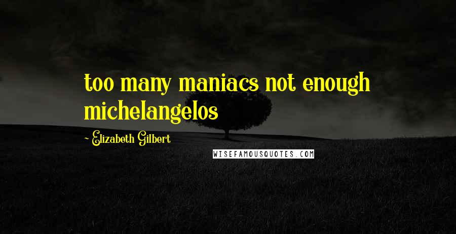 Elizabeth Gilbert Quotes: too many maniacs not enough michelangelos