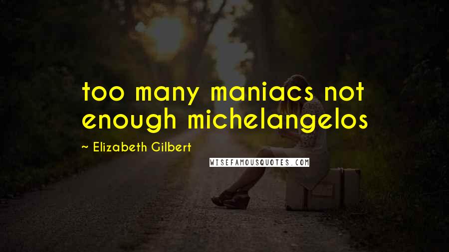 Elizabeth Gilbert Quotes: too many maniacs not enough michelangelos