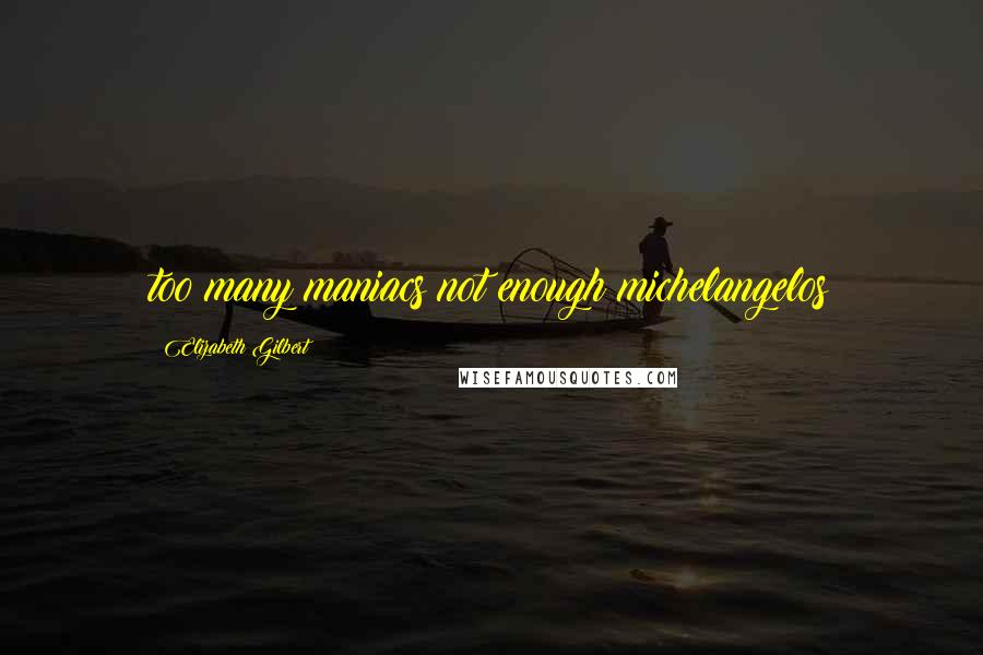 Elizabeth Gilbert Quotes: too many maniacs not enough michelangelos