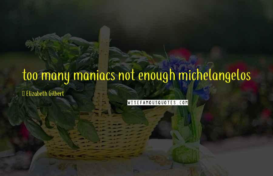 Elizabeth Gilbert Quotes: too many maniacs not enough michelangelos