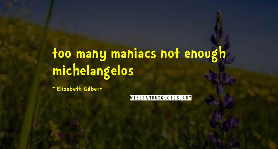 Elizabeth Gilbert Quotes: too many maniacs not enough michelangelos