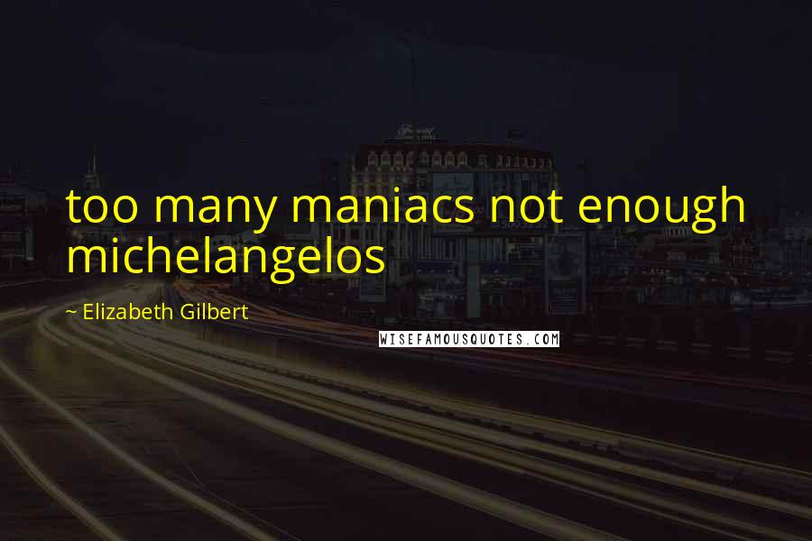 Elizabeth Gilbert Quotes: too many maniacs not enough michelangelos