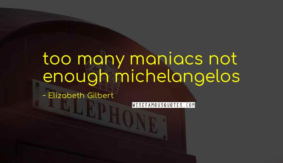 Elizabeth Gilbert Quotes: too many maniacs not enough michelangelos