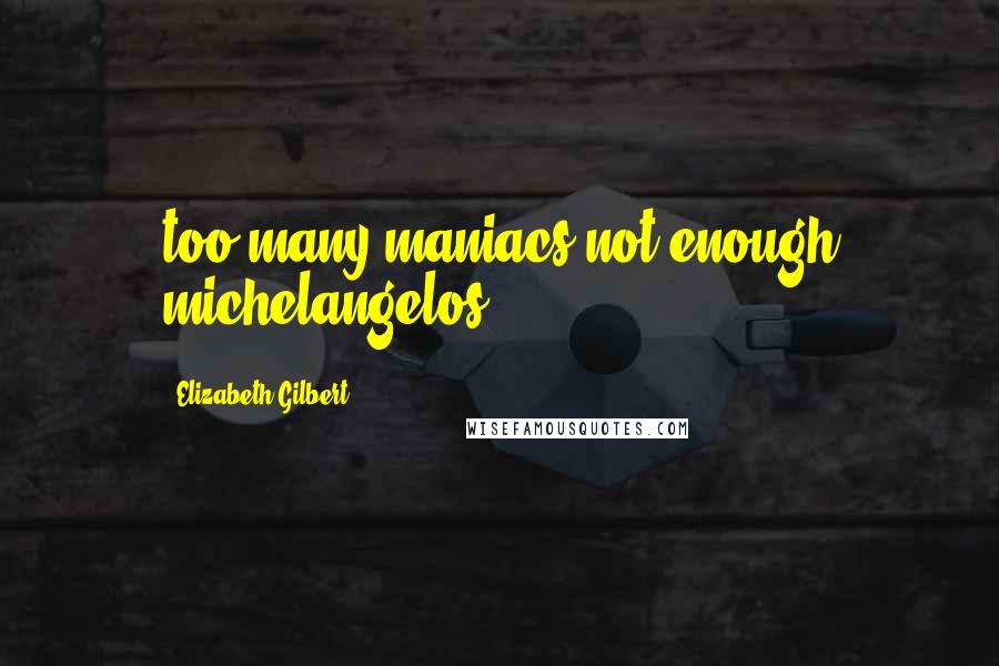 Elizabeth Gilbert Quotes: too many maniacs not enough michelangelos