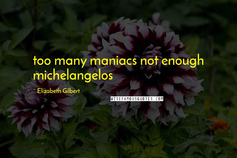 Elizabeth Gilbert Quotes: too many maniacs not enough michelangelos