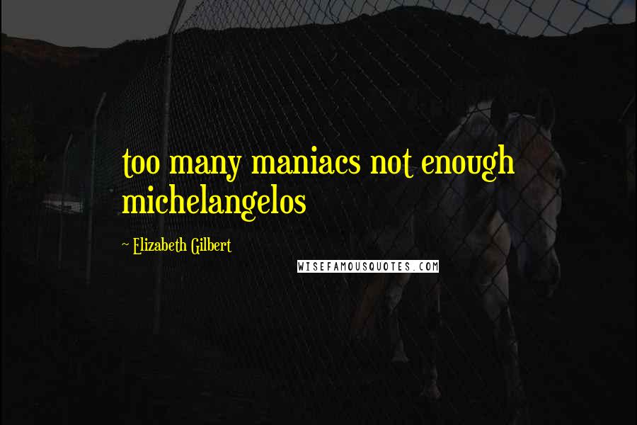 Elizabeth Gilbert Quotes: too many maniacs not enough michelangelos