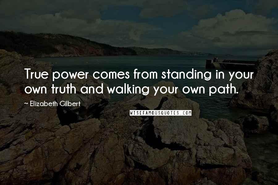Elizabeth Gilbert Quotes: True power comes from standing in your own truth and walking your own path.