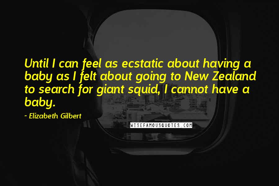 Elizabeth Gilbert Quotes: Until I can feel as ecstatic about having a baby as I felt about going to New Zealand to search for giant squid, I cannot have a baby.