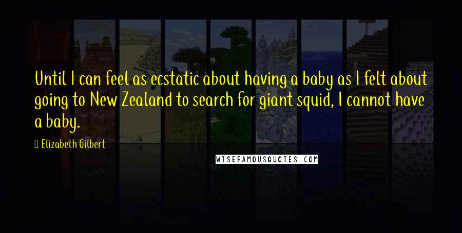 Elizabeth Gilbert Quotes: Until I can feel as ecstatic about having a baby as I felt about going to New Zealand to search for giant squid, I cannot have a baby.