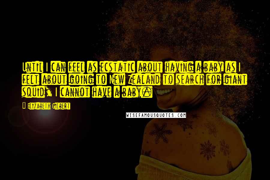 Elizabeth Gilbert Quotes: Until I can feel as ecstatic about having a baby as I felt about going to New Zealand to search for giant squid, I cannot have a baby.