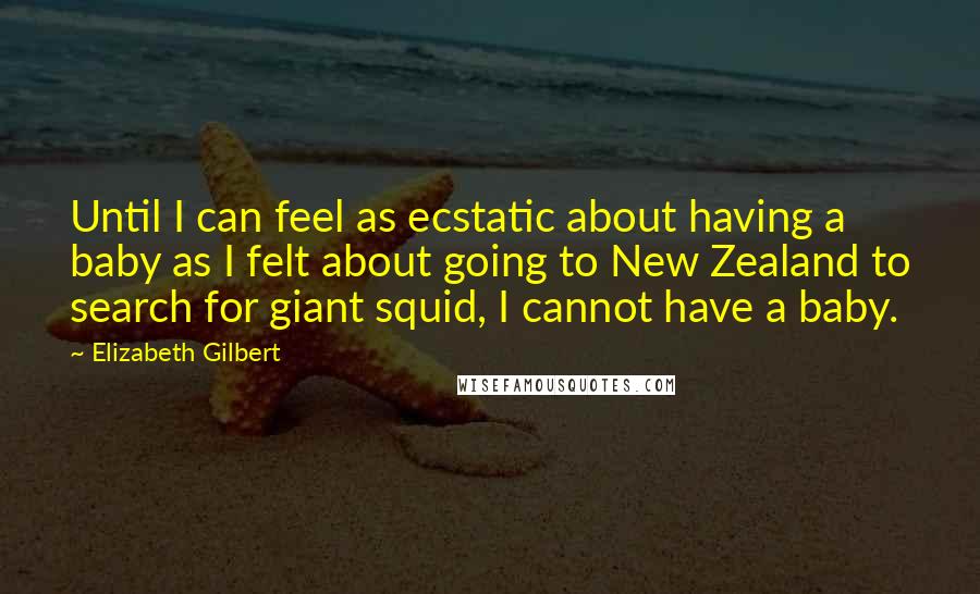 Elizabeth Gilbert Quotes: Until I can feel as ecstatic about having a baby as I felt about going to New Zealand to search for giant squid, I cannot have a baby.