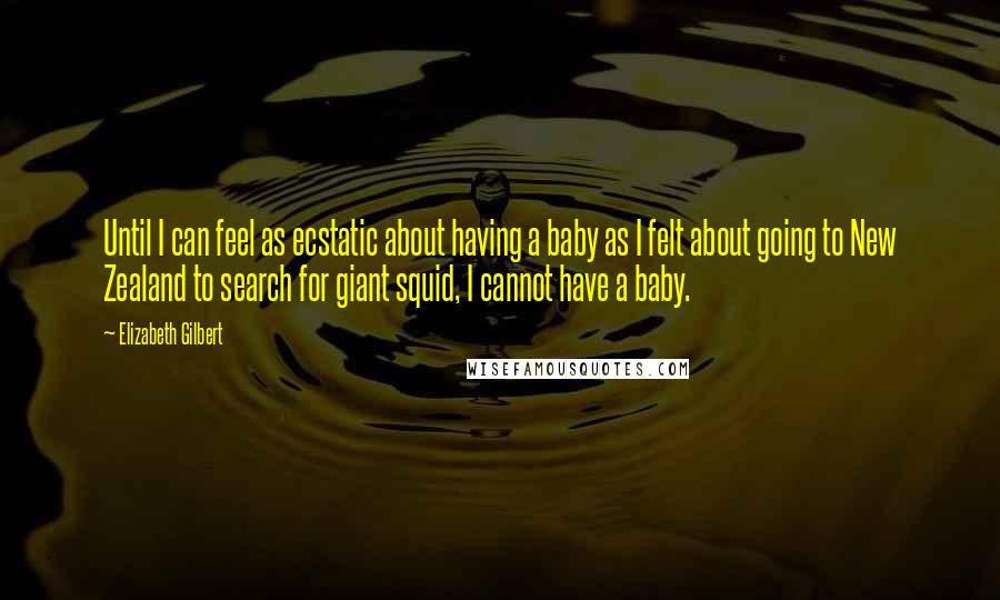 Elizabeth Gilbert Quotes: Until I can feel as ecstatic about having a baby as I felt about going to New Zealand to search for giant squid, I cannot have a baby.
