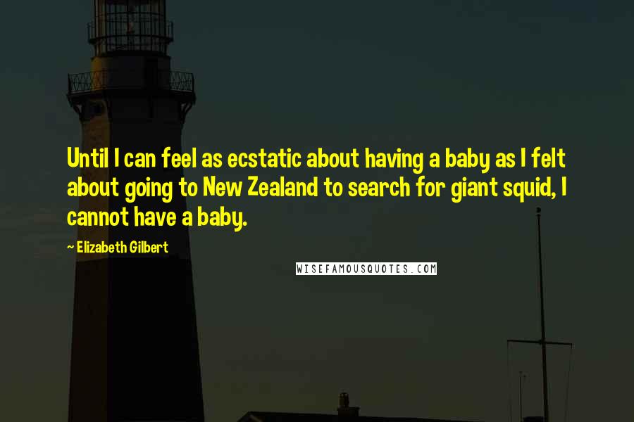 Elizabeth Gilbert Quotes: Until I can feel as ecstatic about having a baby as I felt about going to New Zealand to search for giant squid, I cannot have a baby.