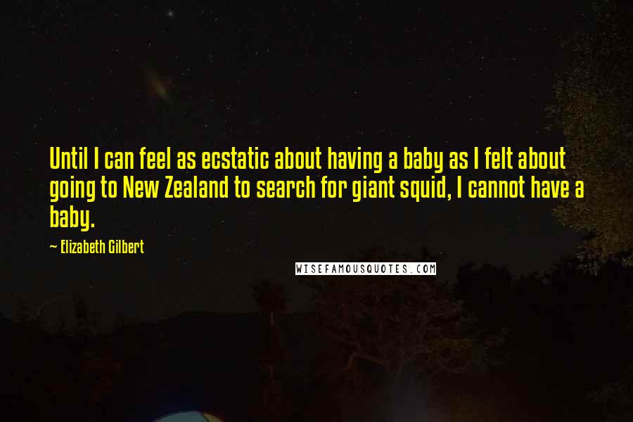 Elizabeth Gilbert Quotes: Until I can feel as ecstatic about having a baby as I felt about going to New Zealand to search for giant squid, I cannot have a baby.