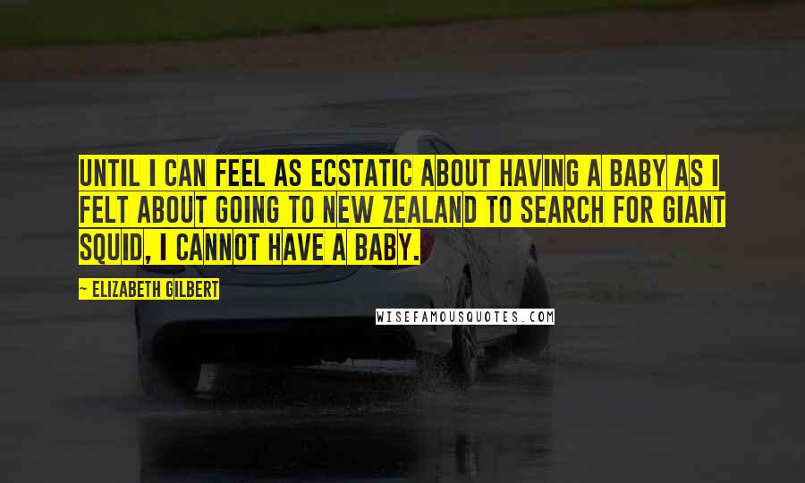 Elizabeth Gilbert Quotes: Until I can feel as ecstatic about having a baby as I felt about going to New Zealand to search for giant squid, I cannot have a baby.