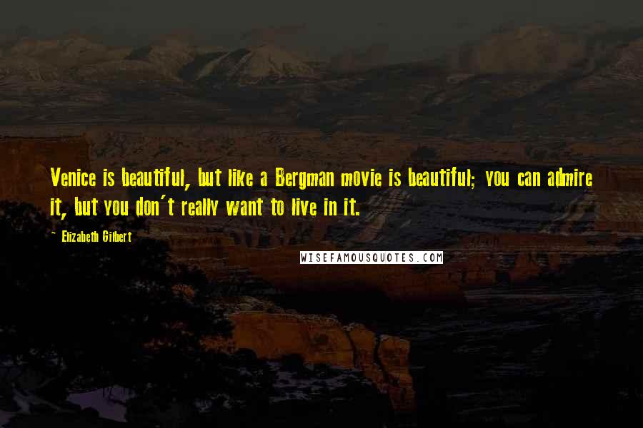 Elizabeth Gilbert Quotes: Venice is beautiful, but like a Bergman movie is beautiful; you can admire it, but you don't really want to live in it.