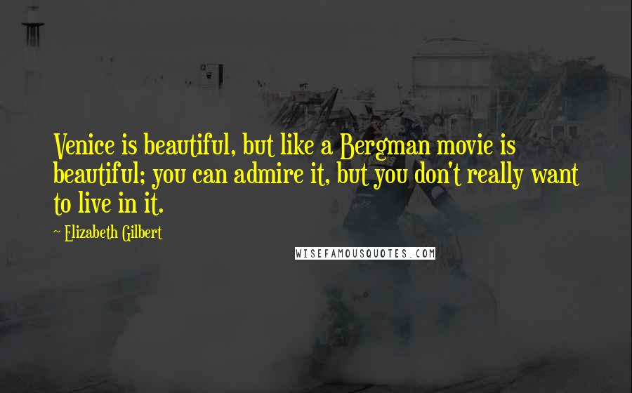 Elizabeth Gilbert Quotes: Venice is beautiful, but like a Bergman movie is beautiful; you can admire it, but you don't really want to live in it.