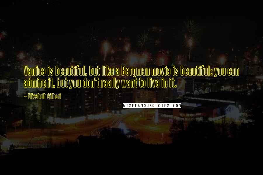 Elizabeth Gilbert Quotes: Venice is beautiful, but like a Bergman movie is beautiful; you can admire it, but you don't really want to live in it.