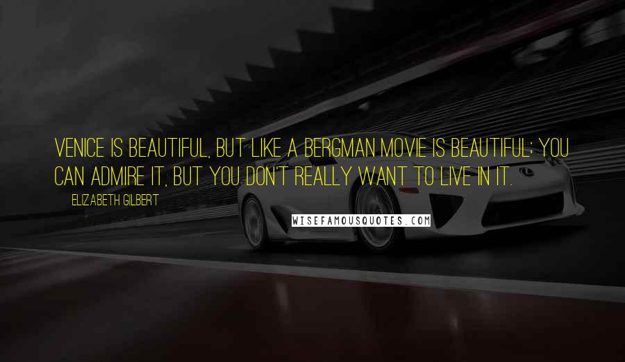 Elizabeth Gilbert Quotes: Venice is beautiful, but like a Bergman movie is beautiful; you can admire it, but you don't really want to live in it.