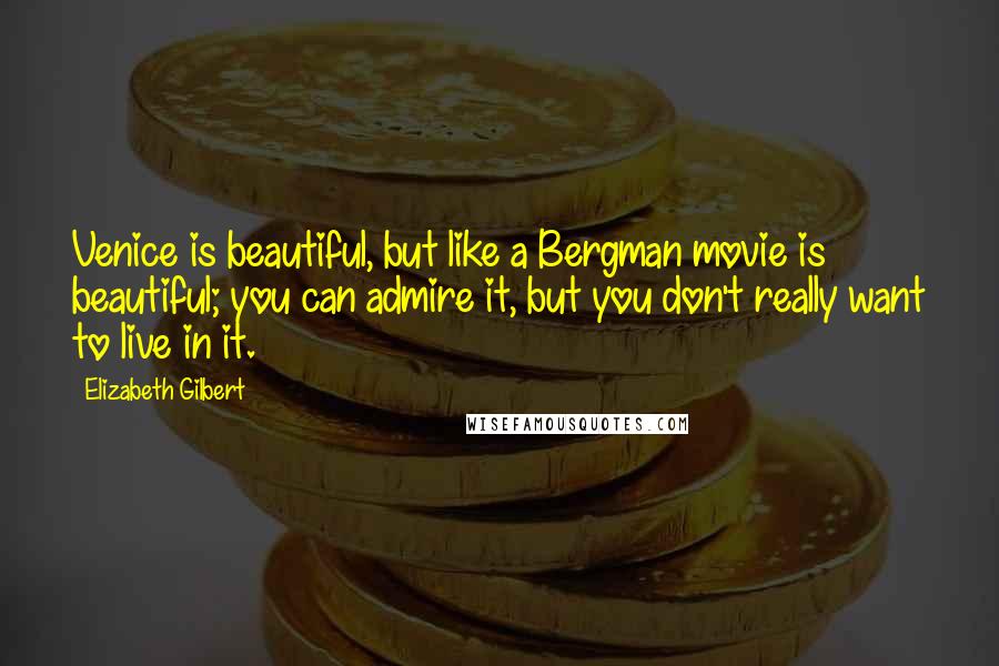 Elizabeth Gilbert Quotes: Venice is beautiful, but like a Bergman movie is beautiful; you can admire it, but you don't really want to live in it.