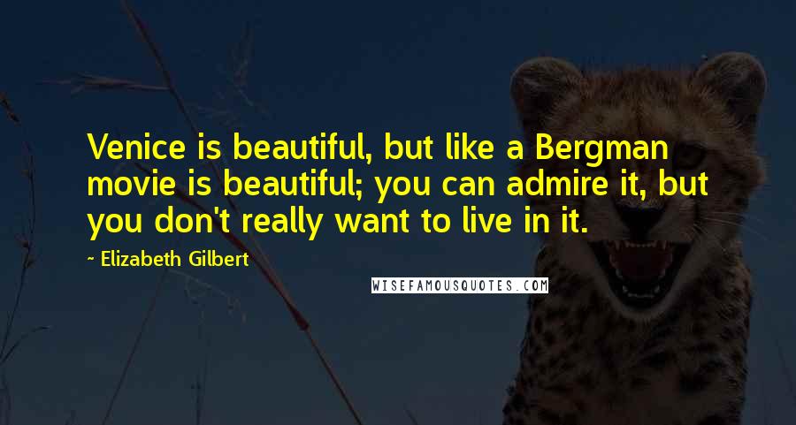 Elizabeth Gilbert Quotes: Venice is beautiful, but like a Bergman movie is beautiful; you can admire it, but you don't really want to live in it.