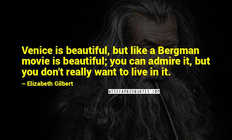 Elizabeth Gilbert Quotes: Venice is beautiful, but like a Bergman movie is beautiful; you can admire it, but you don't really want to live in it.