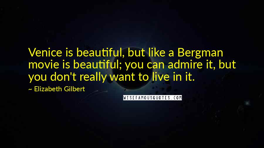 Elizabeth Gilbert Quotes: Venice is beautiful, but like a Bergman movie is beautiful; you can admire it, but you don't really want to live in it.