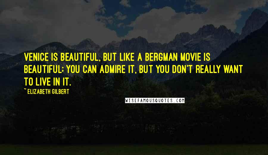 Elizabeth Gilbert Quotes: Venice is beautiful, but like a Bergman movie is beautiful; you can admire it, but you don't really want to live in it.