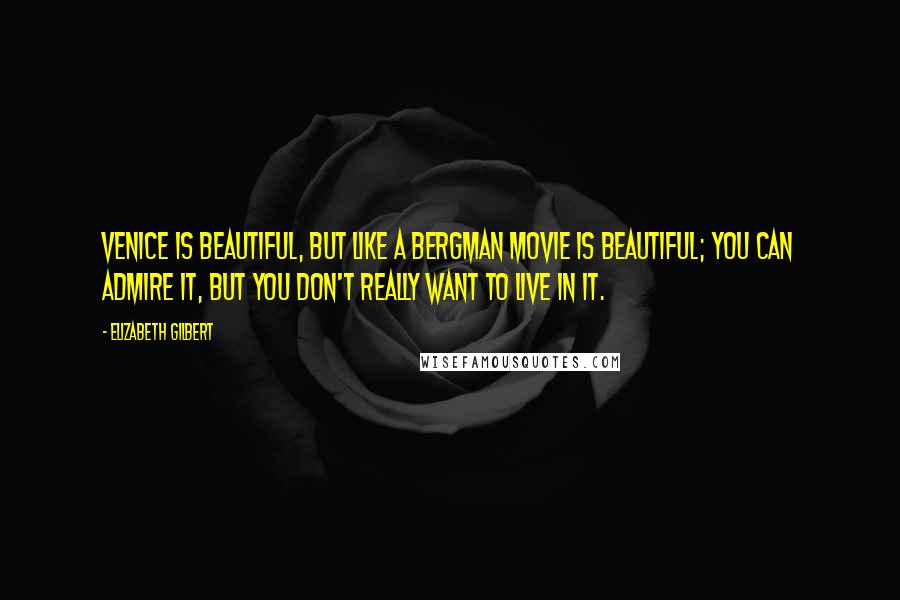 Elizabeth Gilbert Quotes: Venice is beautiful, but like a Bergman movie is beautiful; you can admire it, but you don't really want to live in it.