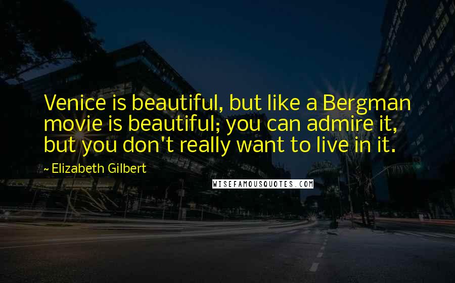 Elizabeth Gilbert Quotes: Venice is beautiful, but like a Bergman movie is beautiful; you can admire it, but you don't really want to live in it.