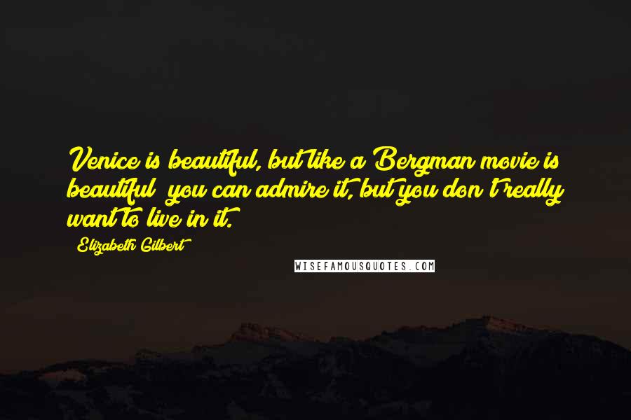 Elizabeth Gilbert Quotes: Venice is beautiful, but like a Bergman movie is beautiful; you can admire it, but you don't really want to live in it.