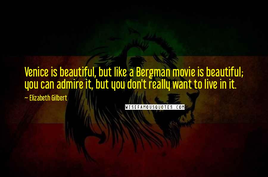 Elizabeth Gilbert Quotes: Venice is beautiful, but like a Bergman movie is beautiful; you can admire it, but you don't really want to live in it.